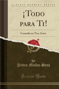 Â¡todo Para Ti!: Comedia En Tres Actos (Classic Reprint)