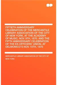 Fiftieth Anniversary Celebration of the Mercantile Library Association of the City of New York, at the Academy of Music, Nov. 9th, 1870. and the Fifth Anniversary Celebration of the Ex-Officers' Union, at Delmonico's Nov. 10th, 1870