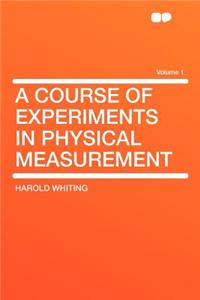 A Course of Experiments in Physical Measurement Volume 1