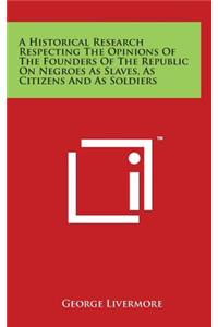 A Historical Research Respecting The Opinions Of The Founders Of The Republic On Negroes As Slaves, As Citizens And As Soldiers