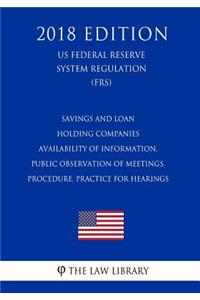 Savings and Loan Holding Companies Availability of Information, Public Observation of Meetings, Procedure, Practice for Hearings (US Federal Reserve System Regulation) (FRS) (2018 Edition)