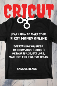 Cricut: Learn How To Make Your First Money Online. Everything You Need To Know About Cricut: Design Space, Explore, Machine And Project Ideas..