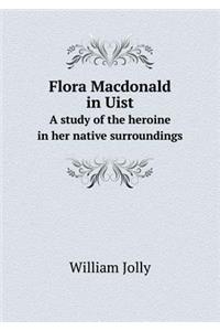 Flora MacDonald in Uist a Study of the Heroine in Her Native Surroundings