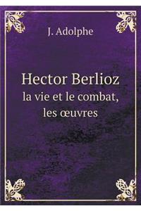 Hector Berlioz la vie et le combat, les oeuvres