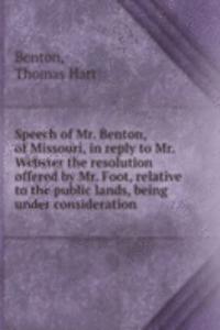 Speech of Mr. Benton, of Missouri, in reply to Mr. Webster the resolution offered by Mr. Foot, relative to the public lands, being under consideration