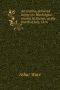 oration, delivered before the Washington society, in Boston, on the fourth of July, 1816