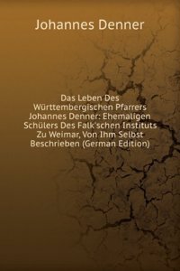 Das Leben Des Wurttembergischen Pfarrers Johannes Denner: Ehemaligen Schulers Des Falk'schen Instituts Zu Weimar, Von Ihm Selbst Beschrieben (German Edition)
