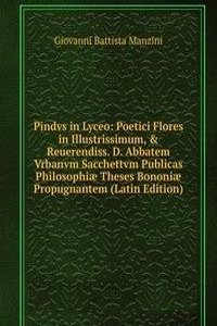 Pindvs in Lyceo: Poetici Flores in Illustrissimum, & Reuerendiss. D. Abbatem Vrbanvm Sacchettvm Publicas Philosophiae Theses Bononiae Propugnantem (Latin Edition)