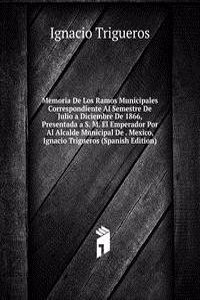 Memoria De Los Ramos Municipales Correspondiente Al Semestre De Julio a Diciembre De 1866, Presentada a S. M. El Emperador Por Al Alcalde Municipal De . Mexico, Ignacio Trigueros (Spanish Edition)