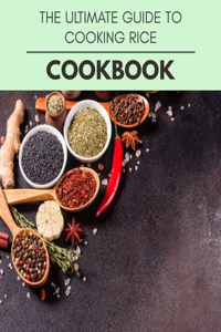 The Ultimate Guide To Cooking Rice Cookbook