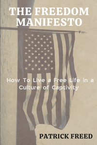 Freedom Manifesto: How to Live a Free Life in a Culture of Captivity