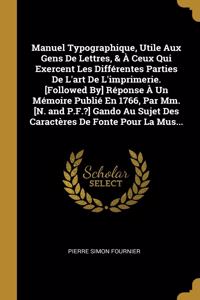 Manuel Typographique, Utile Aux Gens De Lettres, & À Ceux Qui Exercent Les Différentes Parties De L'art De L'imprimerie. [Followed By] Réponse À Un Mémoire Publié En 1766, Par Mm. [N. and P.F.?] Gando Au Sujet Des Caractères De Fonte Pour La Mus...