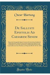 de Sallusti Epistolis Ad Caesarem Senem: Dissertatio Inauguralis Quam Consensu Et Auctoritate Amplissimi Philosophorum Ordinis in Universitate Fridericiana Halensi Cum Vitebergensi Consociata Ad Summos in Philosophia Honores Rite Capessendos Una Cu