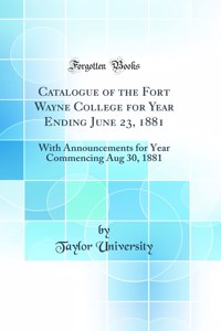 Catalogue of the Fort Wayne College for Year Ending June 23, 1881: With Announcements for Year Commencing Aug 30, 1881 (Classic Reprint)