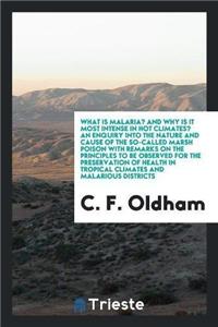 What Is Malaria? and Why Is It Most Intense in Hot Climates? an Enquiry Into the Nature and Cause of the So-Called Marsh Poison with Remarks on the Principles to Be Observed for the Preservation of Health in Tropical Climates and Malarious District
