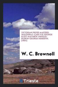 Victorian Prose Masters: Thackeray--Carlyle--George Eliot--Matthew Arnold--Ruskin--George Meredith: Thackeray--Carlyle--George Eliot--Matthew Arnold--Ruskin--George Meredith