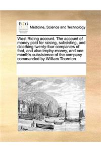 West Riding Account. the Account of Money Paid for Raising, Subsisting, and Cloathing Twenty-Four Companies of Foot, and Also Trophy-Money, and One Month's Subsistence of the Company Commanded by William Thornton