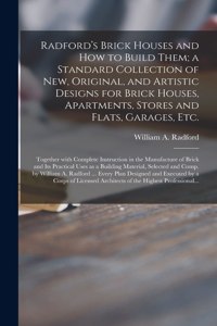 Radford's Brick Houses and How to Build Them; a Standard Collection of New, Original, and Artistic Designs for Brick Houses, Apartments, Stores and Flats, Garages, Etc.; Together With Complete Instruction in the Manufacture of Brick and Its Practic