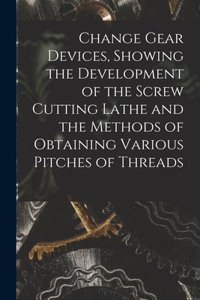 Change Gear Devices, Showing the Development of the Screw Cutting Lathe and the Methods of Obtaining Various Pitches of Threads