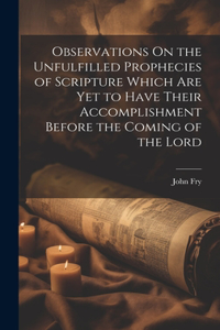 Observations On the Unfulfilled Prophecies of Scripture Which Are Yet to Have Their Accomplishment Before the Coming of the Lord