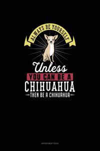 Always Be Yourself Unless You Can Be A Chihuahua Then Be A Chihuahua