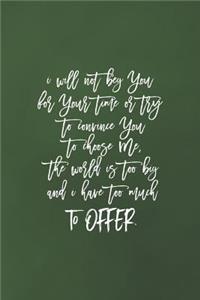 I Will Not Beg You For Your Time Or Try To Convince You To Choose Me, The World Is Too Big And I Have Too Much To Offer.