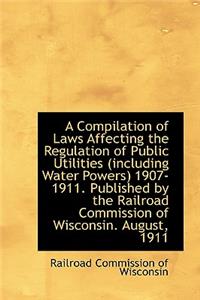 A Compilation of Laws Affecting the Regulation of Public Utilities (Including Water Powers) 1907-191