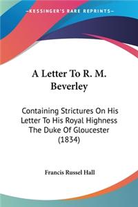 Letter To R. M. Beverley: Containing Strictures On His Letter To His Royal Highness The Duke Of Gloucester (1834)