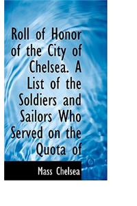 Roll of Honor of the City of Chelsea. a List of the Soldiers and Sailors Who Served on the Quota of
