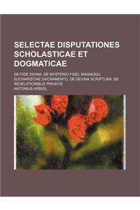 Selectae Disputationes Scholasticae Et Dogmaticae; de Fide Divina, de Mysterio Fidei, Magnoqu Eucharistiae Sacramento, de Devina Scriptura, de Revelationibus Privatis