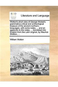 Wotton's Short View of George Hickes's Grammatico-Critical and Archeological Treasure of the Ancient Northern-Languages, with Some Notes, ... and an Appendix to the Notes, ... Translated Into English from the Latin Original, by Maurice Shelton, ...