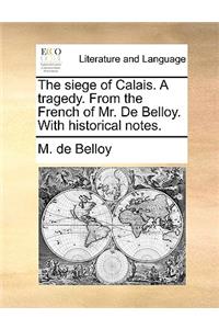 The Siege of Calais. a Tragedy. from the French of Mr. de Belloy. with Historical Notes.