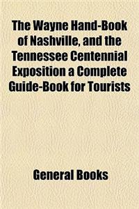 The Wayne Hand-Book of Nashville, and the Tennessee Centennial Exposition a Complete Guide-Book for Tourists