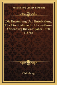 Die Entstehung Und Entwicklung Der Eisenbahnen Im Herzogthum Oldenburg Bis Zum Jahre 1878 (1878)