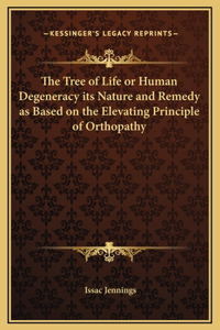 The Tree of Life or Human Degeneracy its Nature and Remedy as Based on the Elevating Principle of Orthopathy