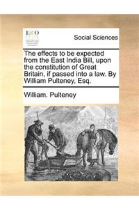 The Effects to Be Expected from the East India Bill, Upon the Constitution of Great Britain, If Passed Into a Law. by William Pulteney, Esq.