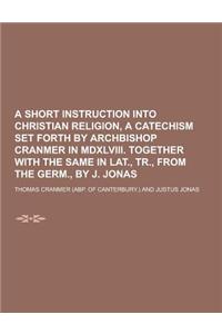 A Short Instruction Into Christian Religion, a Catechism Set Forth by Archbishop Cranmer in MDXLVIII. Together with the Same in Lat., Tr., from the