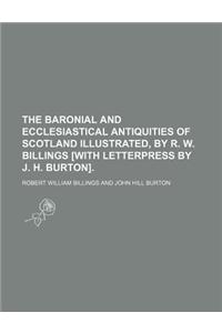 The Baronial and Ecclesiastical Antiquities of Scotland Illustrated, by R. W. Billings [With Letterpress by J. H. Burton]