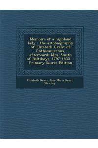 Memoirs of a Highland Lady: The Autobiography of Elizabeth Grant of Rothiemurchus, Afterwards Mrs. Smith of Baltiboys, 1797-1830: The Autobiography of Elizabeth Grant of Rothiemurchus, Afterwards Mrs. Smith of Baltiboys, 1797-1830