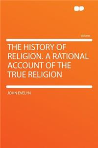 The History of Religion. a Rational Account of the True Religion