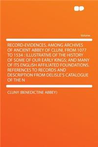 Record-Evidences, Among Archives of Ancient Abbey of Cluni, from 1077 to 1534: Illustrative of the History of Some of Our Early Kings; And Many of Its English Affiliated Foundations. References to Records and Description from Delisle's Catalogue of