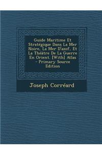 Guide Maritime Et Strategique Dans La Mer Noire, La Mer D'Azof, Et La Theatre de La Guerre En Orient. [With] Atlas - Primary Source Edition