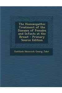 The Hom Opathic Treatment of the Diseases of Females and Infants at the Breast - Primary Source Edition