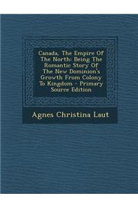 Canada, the Empire of the North: Being the Romantic Story of the New Dominion's Growth from Colony to Kingdom