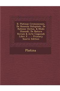 B. Platinae Cremonensis, de Honesta Uoluptate, de Ratione Uictus, & Modo Uiuendi, de Natura Rerum & Arte Coquendi Libri X ... - Primary Source Edition