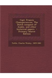Capt. Francis Champernowne, the Dutch Conquest of Acadie, and Other Historical Papers - Primary Source Edition