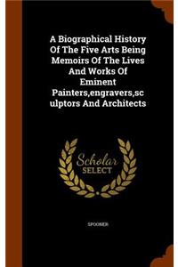 A Biographical History Of The Five Arts Being Memoirs Of The Lives And Works Of Eminent Painters, engravers, sculptors And Architects