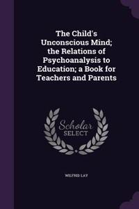 The Child's Unconscious Mind; the Relations of Psychoanalysis to Education; a Book for Teachers and Parents