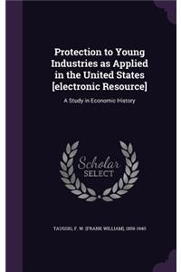 Protection to Young Industries as Applied in the United States [Electronic Resource]