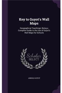 Key to Guyot's Wall Maps: Geographical Teachings; Being a Complete Guide to the Use of Guyot's Wall Maps for Schools